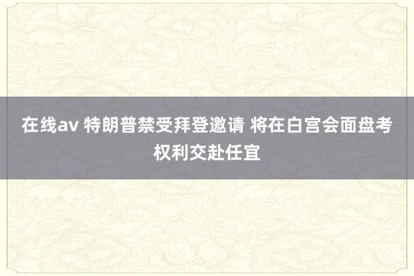 在线av 特朗普禁受拜登邀请 将在白宫会面盘考权利交赴任宜