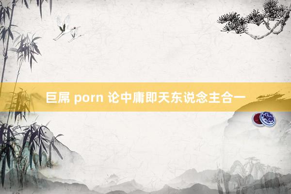 巨屌 porn 论中庸即天东说念主合一