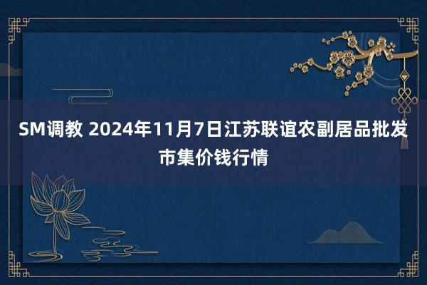 SM调教 2024年11月7日江苏联谊农副居品批发市集价钱行情