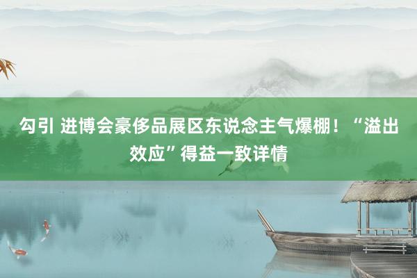 勾引 进博会豪侈品展区东说念主气爆棚！“溢出效应”得益一致详情