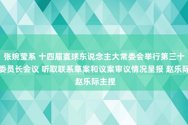 张婉莹系 十四届寰球东说念主大常委会举行第三十三次委员长会议 听取联系草案和议案审议情况呈报 赵乐际主捏