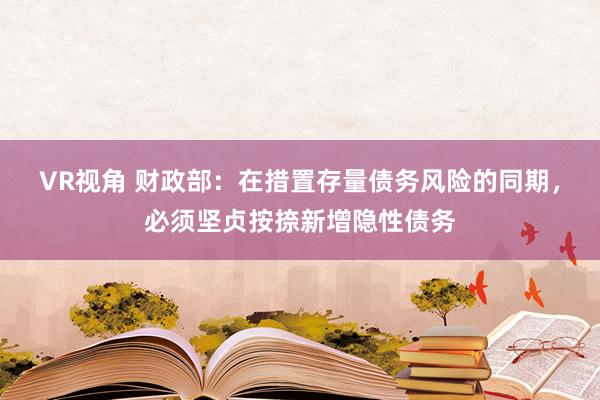 VR视角 财政部：在措置存量债务风险的同期，必须坚贞按捺新增隐性债务