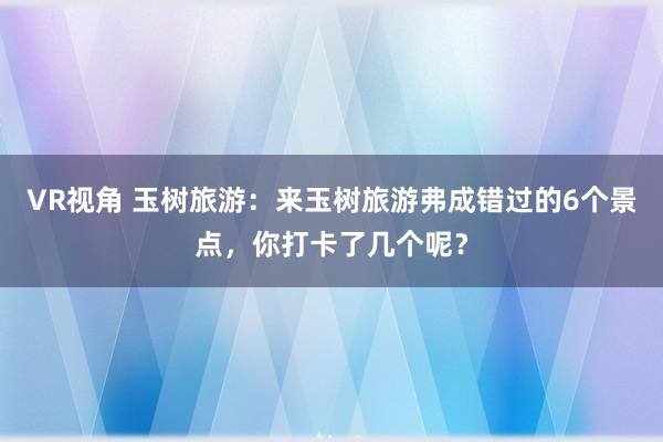 VR视角 玉树旅游：来玉树旅游弗成错过的6个景点，你打卡了几个呢？