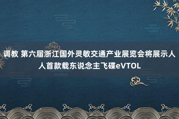 调教 第六届浙江国外灵敏交通产业展览会将展示人人首款载东说念主飞碟eVTOL