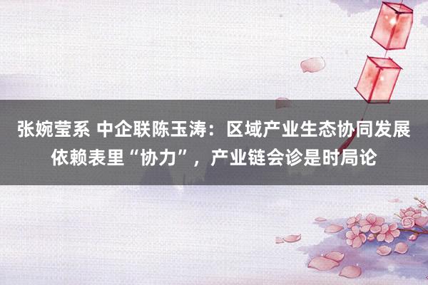 张婉莹系 中企联陈玉涛：区域产业生态协同发展依赖表里“协力”，产业链会诊是时局论