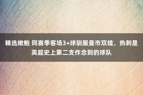 精选嫩鲍 同赛季客场3+球驯服曼市双雄，热刺是英超史上第二支作念到的球队