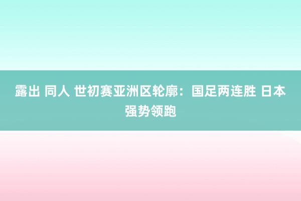 露出 同人 世初赛亚洲区轮廓：国足两连胜 日本强势领跑