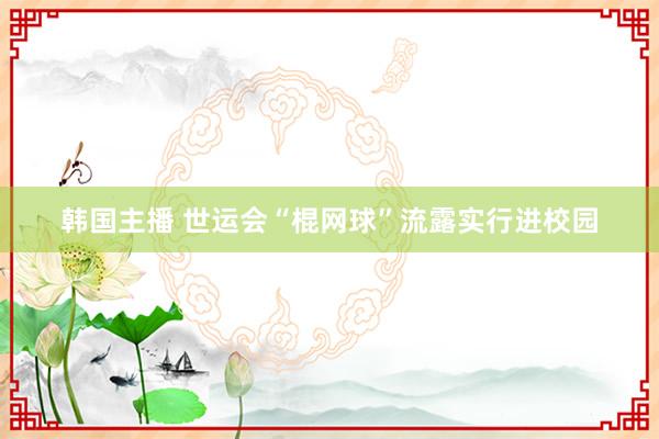 韩国主播 世运会“棍网球”流露实行进校园