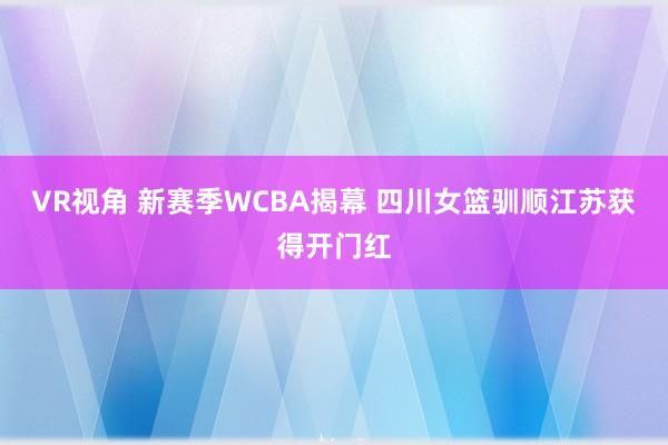 VR视角 新赛季WCBA揭幕 四川女篮驯顺江苏获得开门红