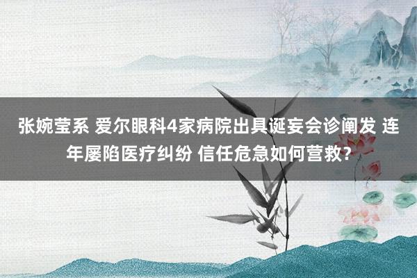 张婉莹系 爱尔眼科4家病院出具诞妄会诊阐发 连年屡陷医疗纠纷 信任危急如何营救？