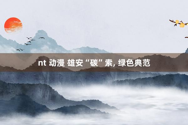 nt 动漫 雄安“碳”索, 绿色典范