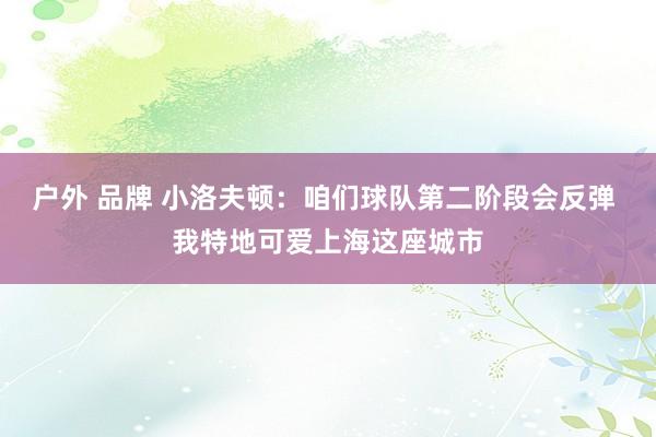 户外 品牌 小洛夫顿：咱们球队第二阶段会反弹 我特地可爱上海这座城市