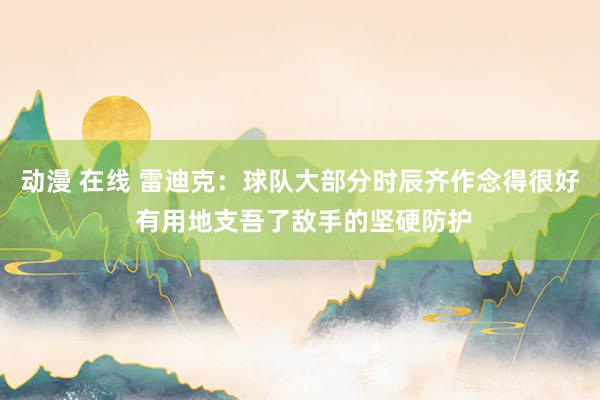 动漫 在线 雷迪克：球队大部分时辰齐作念得很好 有用地支吾了敌手的坚硬防护