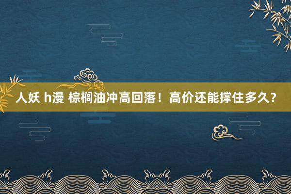 人妖 h漫 棕榈油冲高回落！高价还能撑住多久？