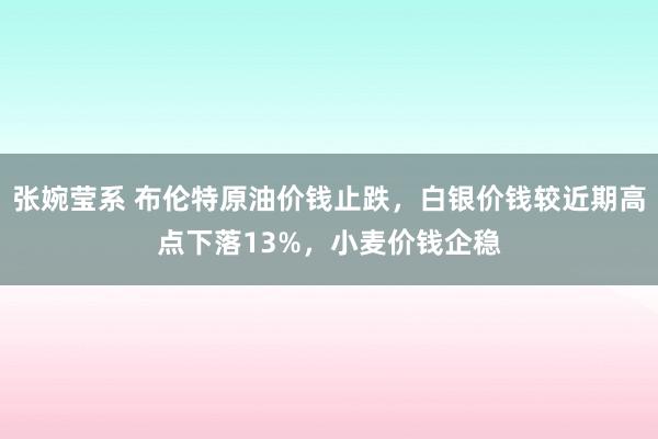 张婉莹系 布伦特原油价钱止跌，白银价钱较近期高点下落13%，小麦价钱企稳