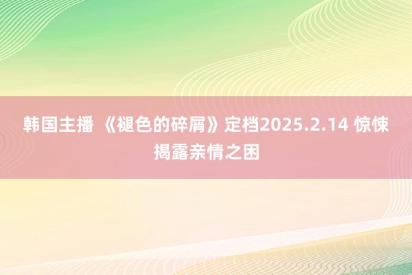 韩国主播 《褪色的碎屑》定档2025.2.14 惊悚揭露亲情之困