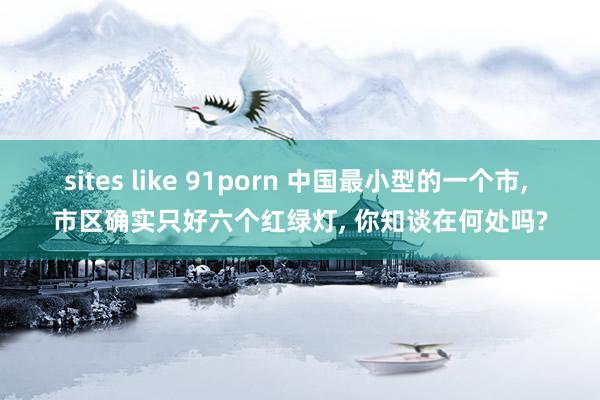 sites like 91porn 中国最小型的一个市, 市区确实只好六个红绿灯, 你知谈在何处吗?