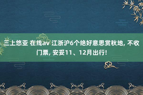 三上悠亚 在线av 江浙沪6个绝好意思赏秋地, 不收门票, 安妥11、12月出行!