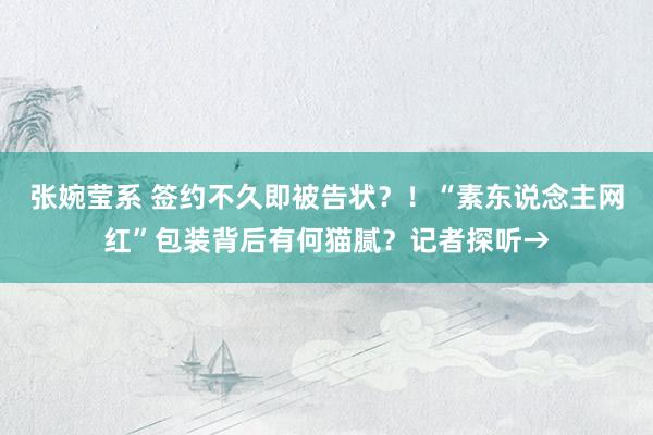 张婉莹系 签约不久即被告状？！“素东说念主网红”包装背后有何猫腻？记者探听→