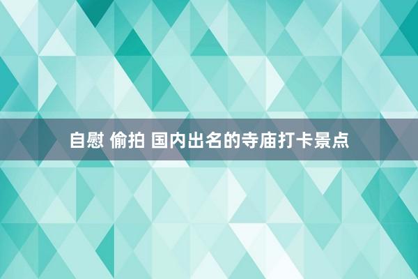 自慰 偷拍 国内出名的寺庙打卡景点