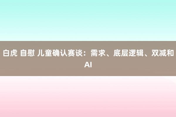 白虎 自慰 儿童确认赛谈：需求、底层逻辑、双减和AI