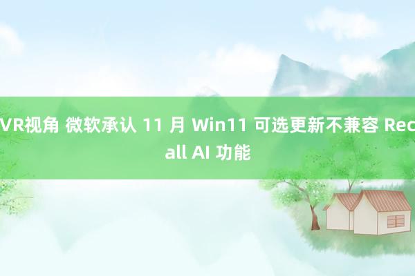 VR视角 微软承认 11 月 Win11 可选更新不兼容 Recall AI 功能