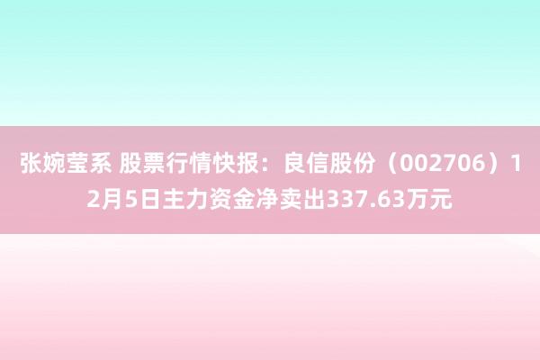 张婉莹系 股票行情快报：良信股份（002706）12月5日主力资金净卖出337.63万元