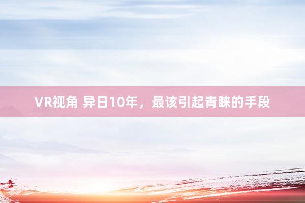 VR视角 异日10年，最该引起青睐的手段