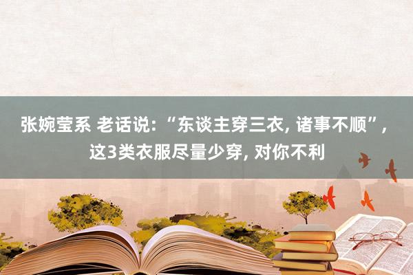 张婉莹系 老话说: “东谈主穿三衣, 诸事不顺”, 这3类衣服尽量少穿, 对你不利