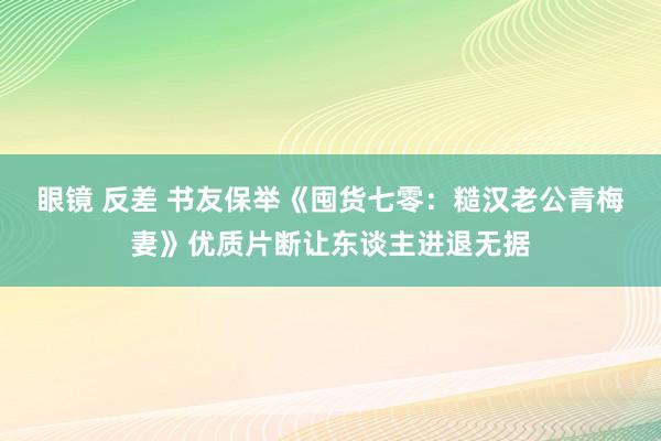 眼镜 反差 书友保举《囤货七零：糙汉老公青梅妻》优质片断让东谈主进退无据