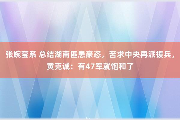 张婉莹系 总结湖南匪患豪恣，苦求中央再派援兵，黄克诚：有47军就饱和了