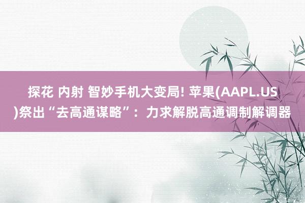 探花 内射 智妙手机大变局! 苹果(AAPL.US)祭出“去高通谋略”：力求解脱高通调制解调器