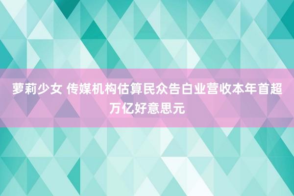 萝莉少女 传媒机构估算民众告白业营收本年首超万亿好意思元