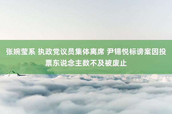 张婉莹系 执政党议员集体离席 尹锡悦标谤案因投票东说念主数不及被废止