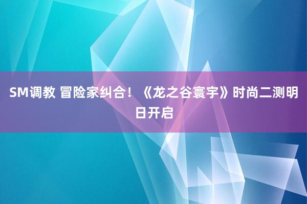 SM调教 冒险家纠合！《龙之谷寰宇》时尚二测明日开启