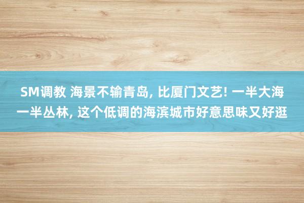 SM调教 海景不输青岛， 比厦门文艺! 一半大海一半丛林， 这个低调的海滨城市好意思味又好逛