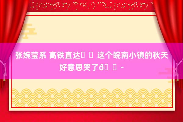 张婉莹系 高铁直达❗️这个皖南小镇的秋天好意思哭了😭