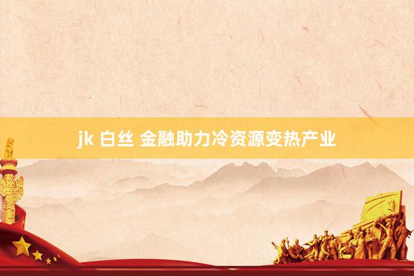 jk 白丝 金融助力冷资源变热产业