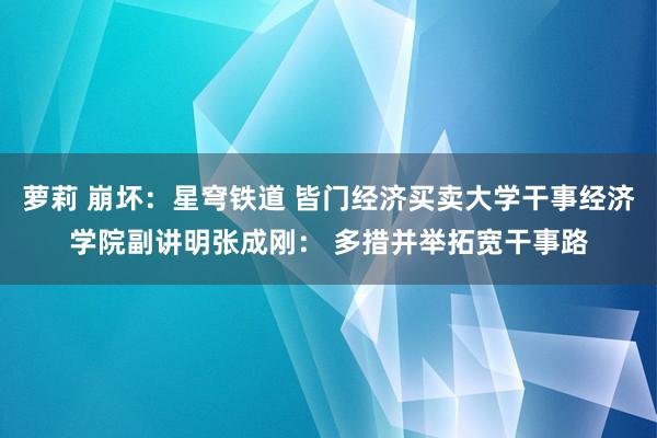 萝莉 崩坏：星穹铁道 皆门经济买卖大学干事经济学院副讲明张成刚： 多措并举拓宽干事路