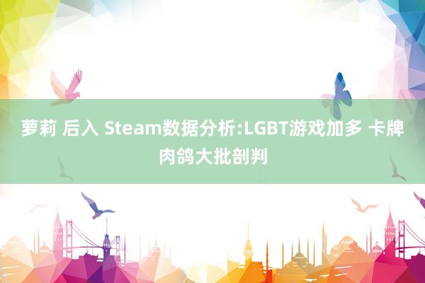 萝莉 后入 Steam数据分析:LGBT游戏加多 卡牌肉鸽大批剖判