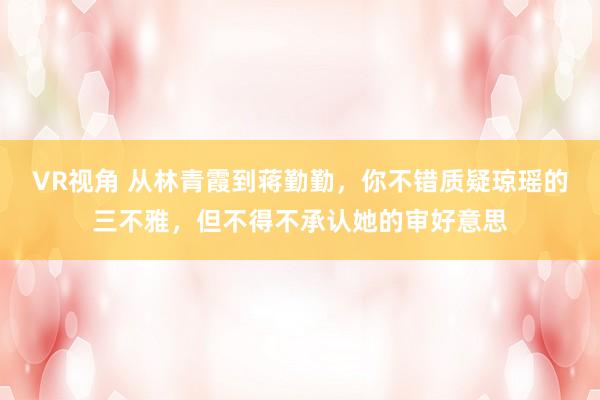 VR视角 从林青霞到蒋勤勤，你不错质疑琼瑶的三不雅，但不得不承认她的审好意思