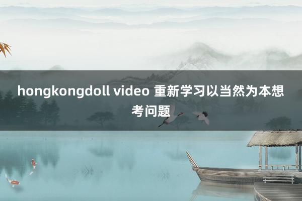 hongkongdoll video 重新学习以当然为本想考问题