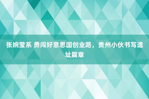 张婉莹系 勇闯好意思国创业路，贵州小伙书写遗址篇章