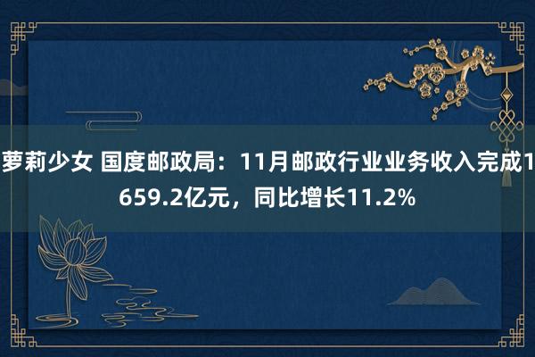 萝莉少女 国度邮政局：11月邮政行业业务收入完成1659.2亿元，同比增长11.2%