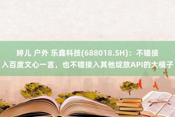 婷儿 户外 乐鑫科技(688018.SH)：不错接入百度文心一言，也不错接入其他绽放API的大模子