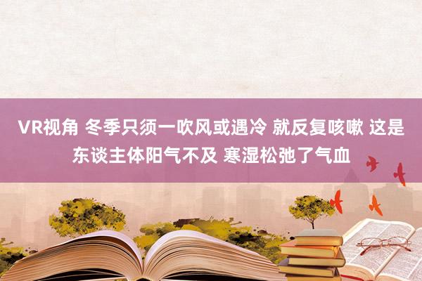 VR视角 冬季只须一吹风或遇冷 就反复咳嗽 这是东谈主体阳气不及 寒湿松弛了气血