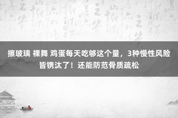 擦玻璃 裸舞 鸡蛋每天吃够这个量，3种慢性风险皆镌汰了！还能防范骨质疏松