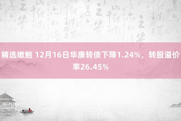 精选嫩鲍 12月16日华康转债下降1.24%，转股溢价率26.45%