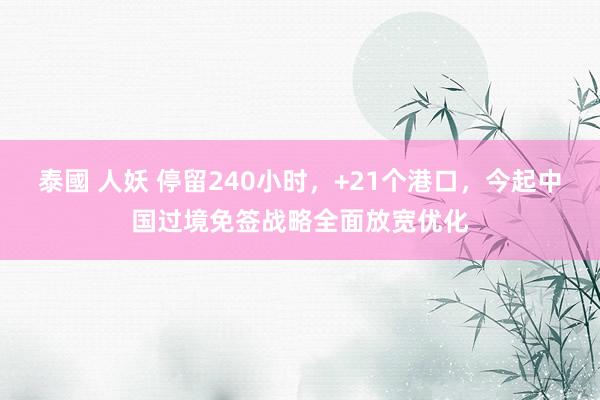 泰國 人妖 停留240小时，+21个港口，今起中国过境免签战略全面放宽优化