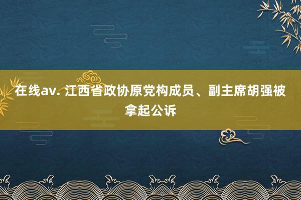 在线av. 江西省政协原党构成员、副主席胡强被拿起公诉